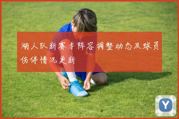 湖人队新赛季阵容调整动态及球员伤停情况更新