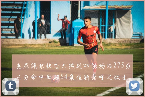 克尼佩尔状态火热近四场场均275分三分命中率超54最佳新秀呼之欲出