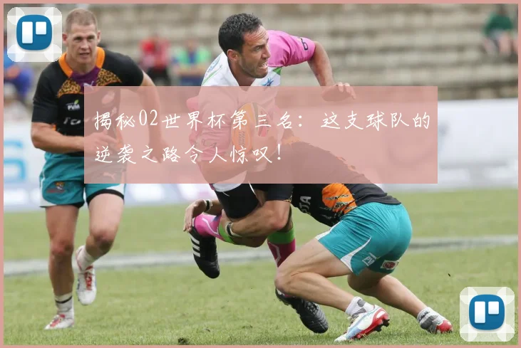 揭秘02世界杯第三名：这支球队的逆袭之路令人惊叹！