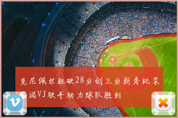 克尼佩尔狂砍28分创三分新秀纪录雷诺VJ联手助力球队胜利