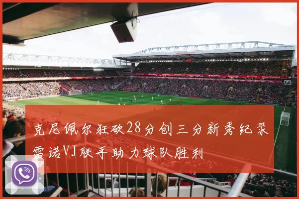 克尼佩尔狂砍28分创三分新秀纪录雷诺VJ联手助力球队胜利