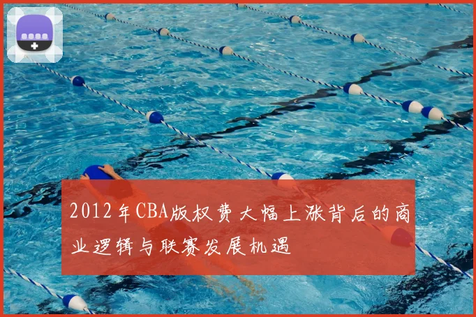 2012年CBA版权费大幅上涨背后的商业逻辑与联赛发展机遇