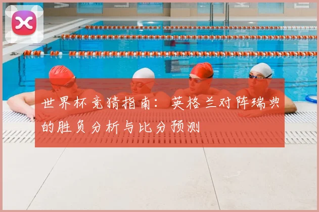 世界杯竞猜指南：英格兰对阵瑞典的胜负分析与比分预测
