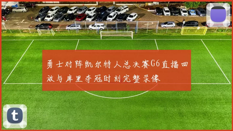 勇士对阵凯尔特人总决赛G6直播回放与库里夺冠时刻完整录像