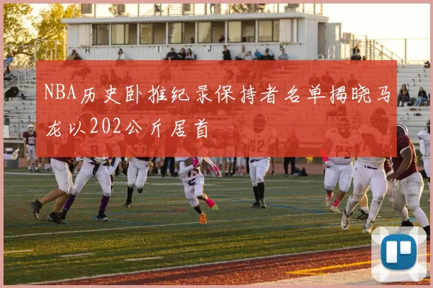 NBA历史卧推纪录保持者名单揭晓马龙以202公斤居首