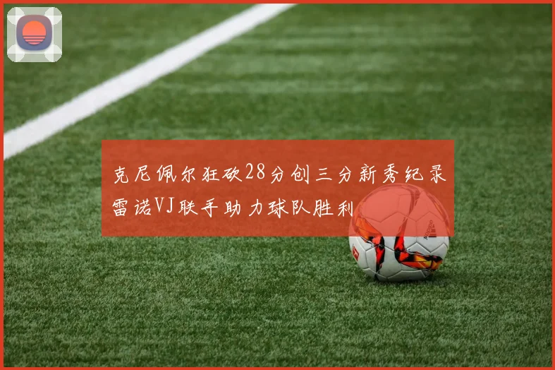 克尼佩尔狂砍28分创三分新秀纪录雷诺VJ联手助力球队胜利