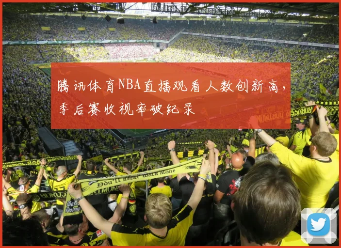 腾讯体育NBA直播观看人数创新高，季后赛收视率破纪录