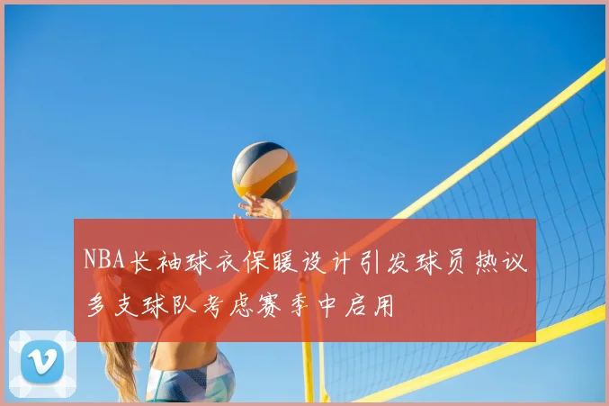 NBA长袖球衣保暖设计引发球员热议多支球队考虑赛季中启用