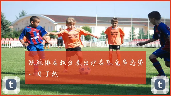 欧冠排名积分表出炉各队竞争态势一目了然