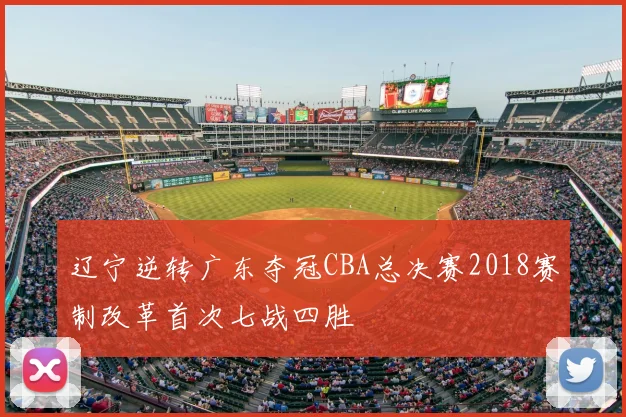 辽宁逆转广东夺冠CBA总决赛2018赛制改革首次七战四胜