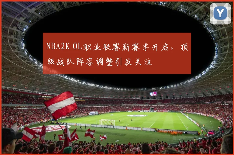 NBA2K OL职业联赛新赛季开启，顶级战队阵容调整引发关注
