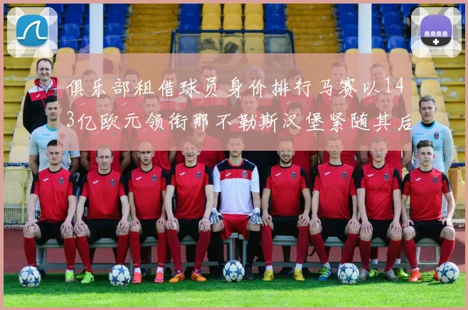 俱乐部租借球员身价排行马赛以143亿欧元领衔那不勒斯汉堡紧随其后