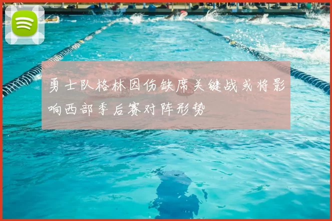勇士队格林因伤缺席关键战或将影响西部季后赛对阵形势