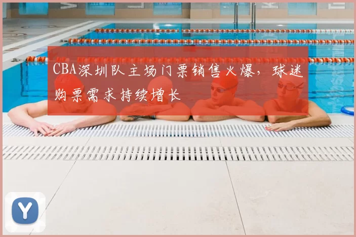 CBA深圳队主场门票销售火爆，球迷购票需求持续增长