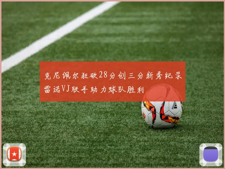 克尼佩尔狂砍28分创三分新秀纪录雷诺VJ联手助力球队胜利