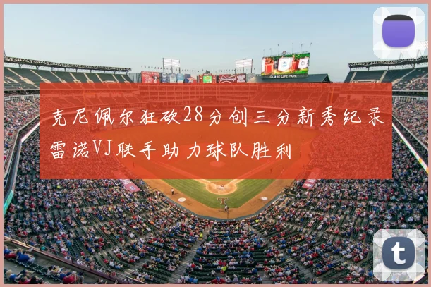 克尼佩尔狂砍28分创三分新秀纪录雷诺VJ联手助力球队胜利