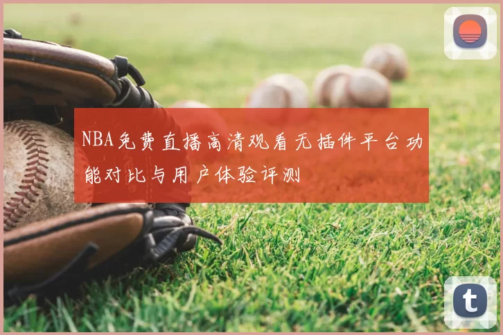 NBA免费直播高清观看无插件平台功能对比与用户体验评测