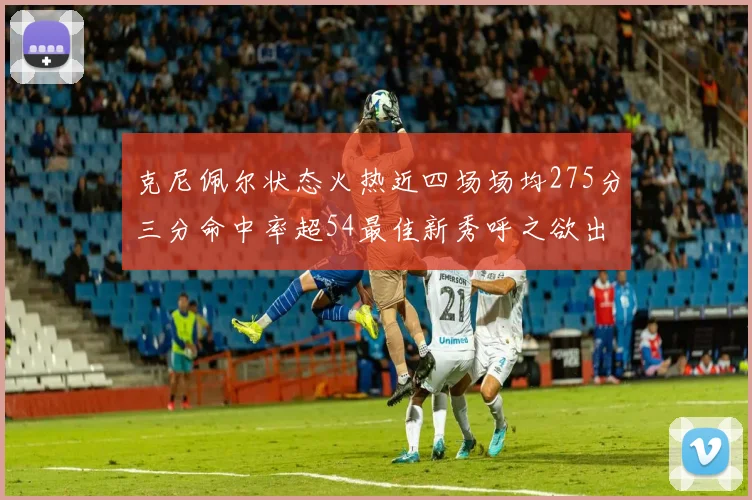 克尼佩尔状态火热近四场场均275分三分命中率超54最佳新秀呼之欲出
