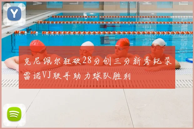 克尼佩尔狂砍28分创三分新秀纪录雷诺VJ联手助力球队胜利