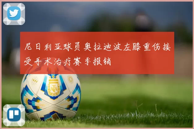 尼日利亚球员奥拉迪波左膝重伤接受手术治疗赛季报销
