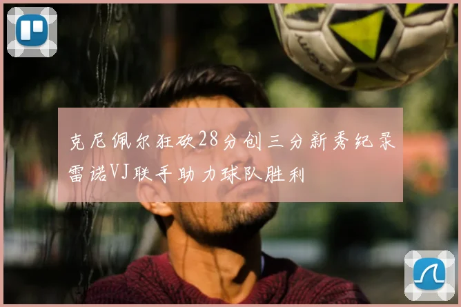 克尼佩尔狂砍28分创三分新秀纪录雷诺VJ联手助力球队胜利