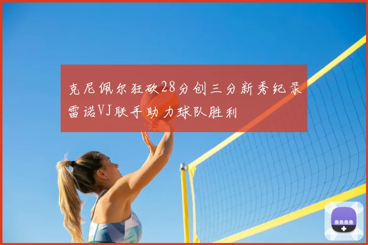 克尼佩尔狂砍28分创三分新秀纪录雷诺VJ联手助力球队胜利