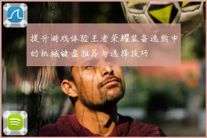 提升游戏体验王者荣耀装备选购中的机械键盘推荐与选择技巧