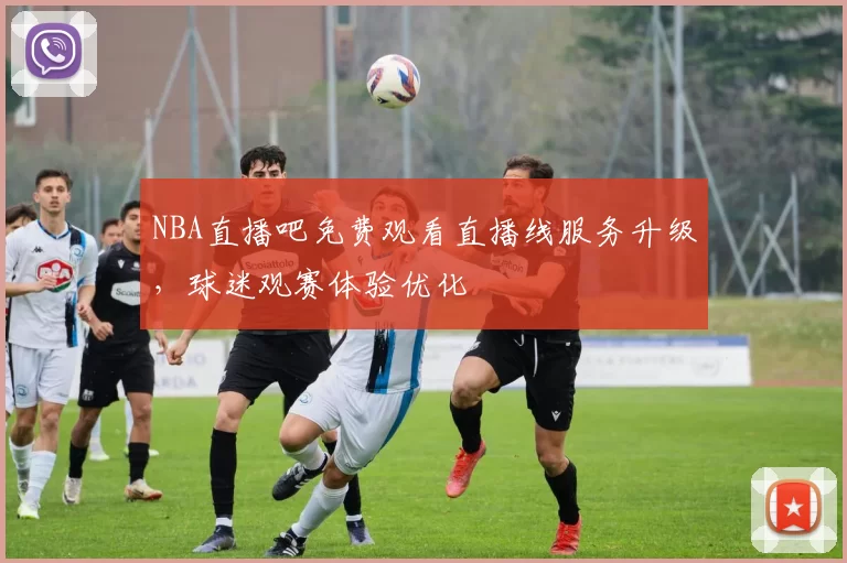 NBA直播吧免费观看直播线服务升级，球迷观赛体验优化