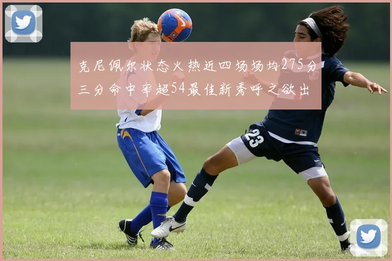 克尼佩尔状态火热近四场场均275分三分命中率超54最佳新秀呼之欲出