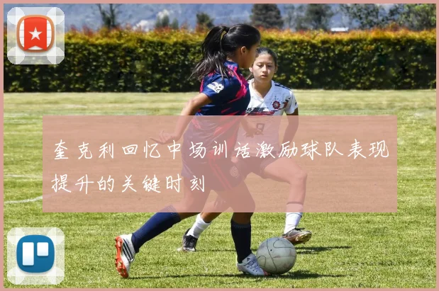 奎克利回忆中场训话激励球队表现提升的关键时刻