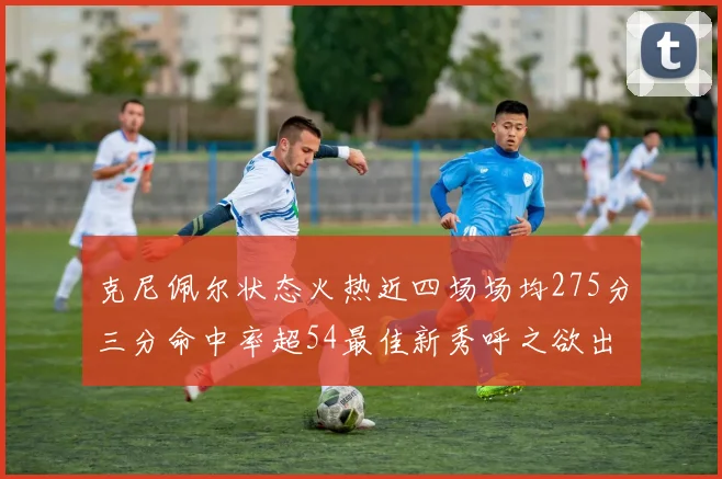 克尼佩尔状态火热近四场场均275分三分命中率超54最佳新秀呼之欲出