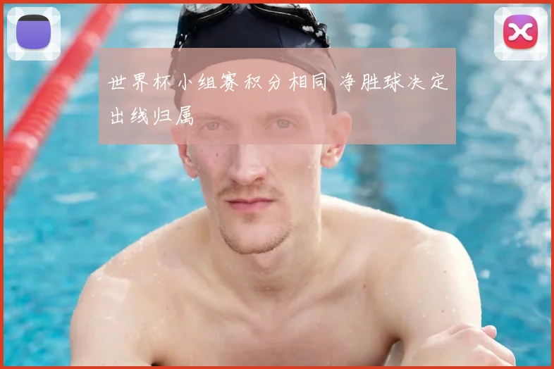 世界杯小组赛积分相同 净胜球决定出线归属