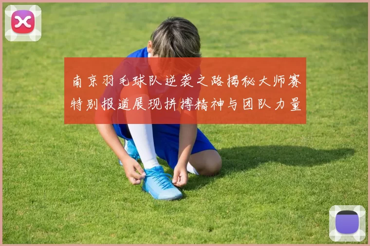 南京羽毛球队逆袭之路揭秘大师赛特别报道展现拼搏精神与团队力量