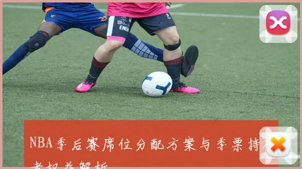NBA季后赛席位分配方案与季票持有者权益解析