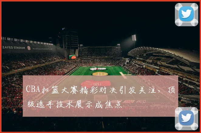 CBA扣篮大赛精彩对决引发关注,顶级选手技术展示成焦点
