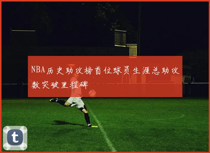NBA历史助攻榜首位球员生涯总助攻数突破里程碑