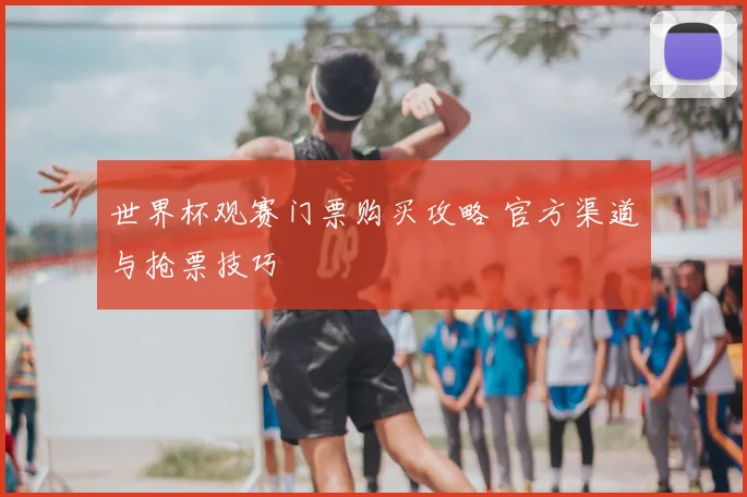 世界杯观赛门票购买攻略 官方渠道与抢票技巧
