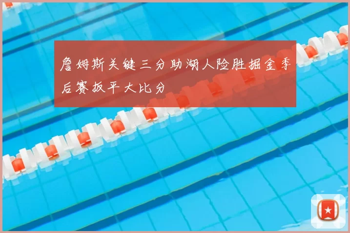 詹姆斯关键三分助湖人险胜掘金季后赛扳平大比分