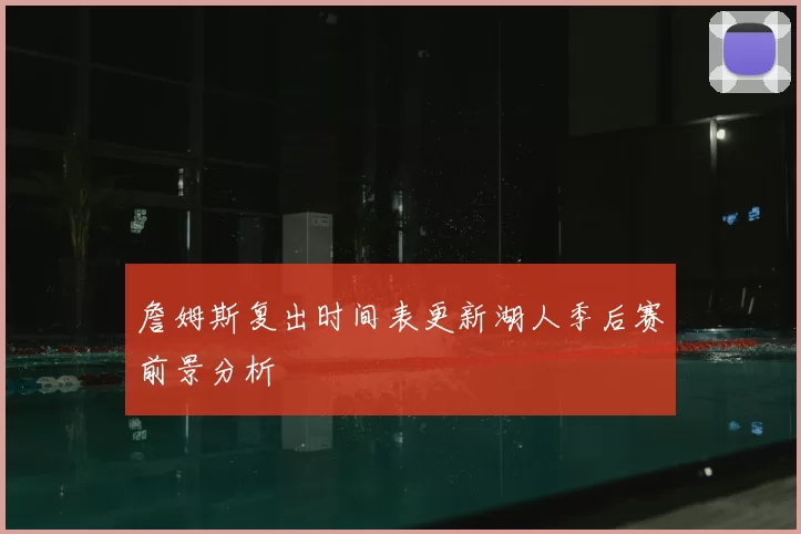 詹姆斯复出时间表更新湖人季后赛前景分析