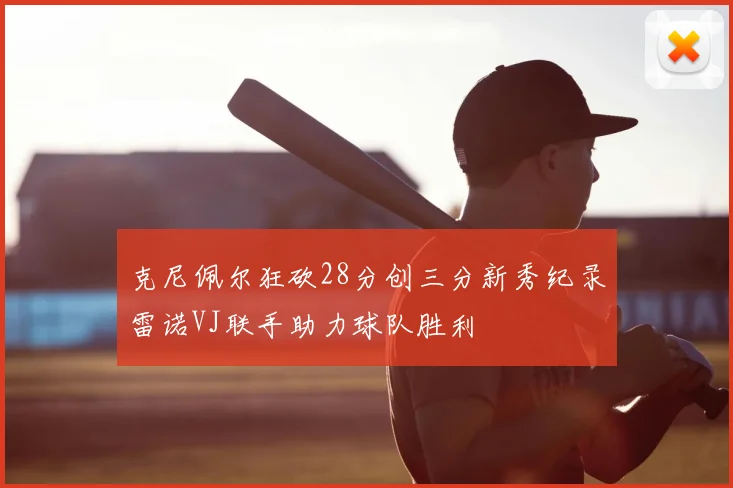 克尼佩尔狂砍28分创三分新秀纪录雷诺VJ联手助力球队胜利