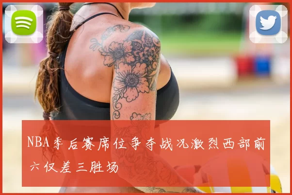 NBA季后赛席位争夺战况激烈西部前六仅差三胜场