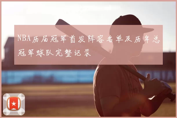 NBA历届冠军首发阵容名单及历年总冠军球队完整记录