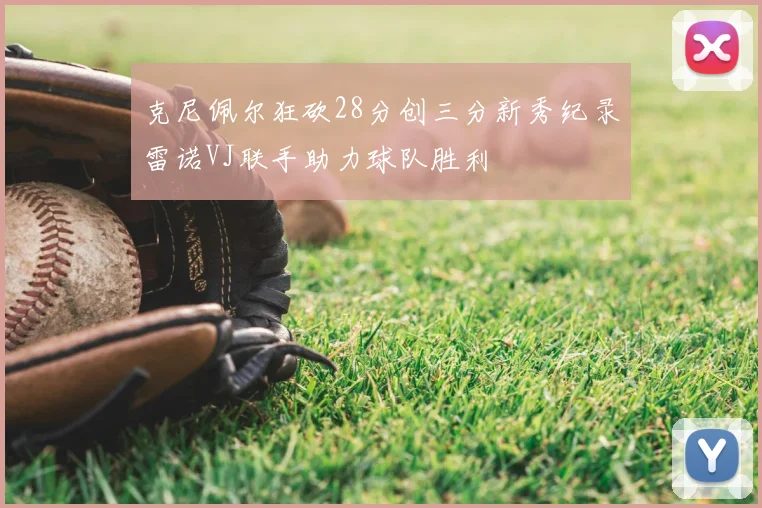 克尼佩尔狂砍28分创三分新秀纪录雷诺VJ联手助力球队胜利