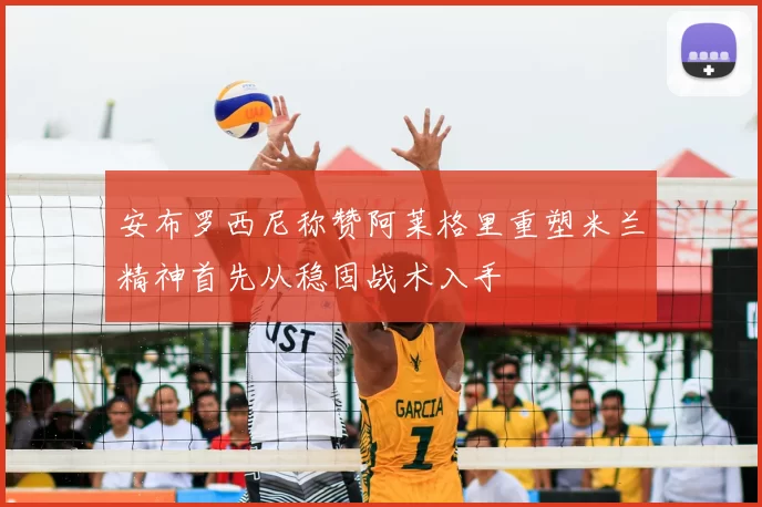 安布罗西尼称赞阿莱格里重塑米兰精神首先从稳固战术入手