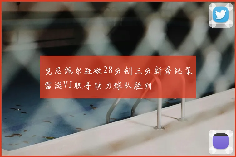 克尼佩尔狂砍28分创三分新秀纪录雷诺VJ联手助力球队胜利