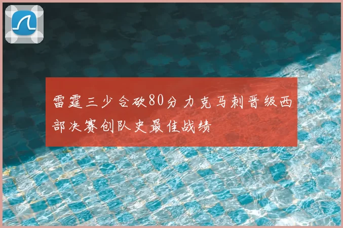 雷霆三少合砍80分力克马刺晋级西部决赛创队史最佳战绩
