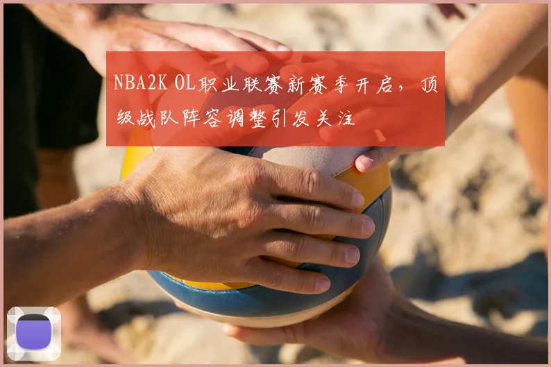 NBA2K OL职业联赛新赛季开启，顶级战队阵容调整引发关注