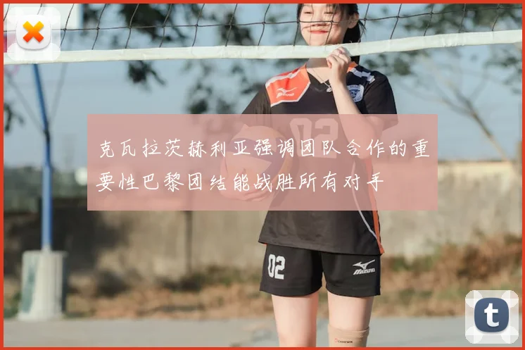 克瓦拉茨赫利亚强调团队合作的重要性巴黎团结能战胜所有对手