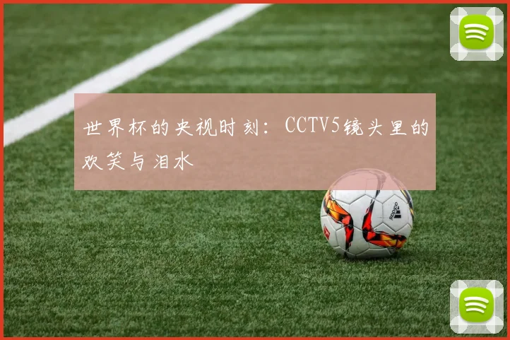 世界杯的央视时刻:CCTV5镜头里的欢笑与泪水