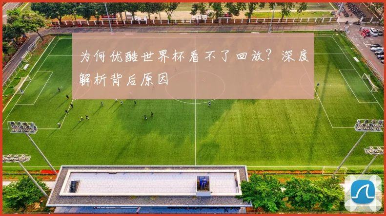 为何优酷世界杯看不了回放？深度解析背后原因